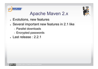 Apache Maven 2.x
●    Evolutions, new features
●    Several important new features in 2.1 like
     -  Parallel downloads
     -  Encrypted passwords

●    Last release : 2.2.1




          Licensed under a Creative Commons license
 