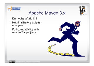 Apache Maven 3.x
●    Do not be afraid !!!!!
●    Not final before at least
     one year
●    Full compatibility with
     maven 2.x projects




        Licensed under a Creative Commons license
 