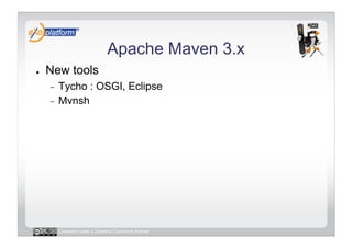 Apache Maven 3.x
●    New tools
     -  Tycho : OSGI, Eclipse
     -  Mvnsh




          Licensed under a Creative Commons license
 
