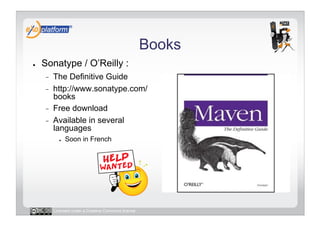 Books
●    Sonatype / O’Reilly :
     -    The Definitive Guide
     -    http://www.sonatype.com/
          books
     -    Free download
     -    Available in several
          languages
            ●    Soon in French




          Licensed under a Creative Commons license
 