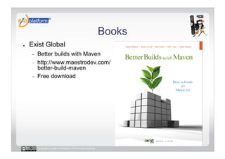 Books
●    Exist Global
     -    Better builds with Maven
     -    http://www.maestrodev.com/
          better-build-maven
     -    Free download




          Licensed under a Creative Commons license
 