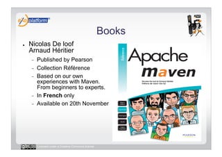 Books
●    Nicolas De loof
     Arnaud Héritier
     -    Published by Pearson
     -    Collection Référence
     -    Based on our own
          experiences with Maven.
          From beginners to experts.
     -    In French only
     -    Available on 20th November




          Licensed under a Creative Commons license
 