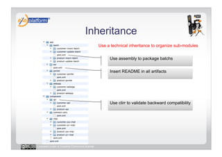 Inheritance
                                            Use a technical inheritance to organize sub-modules

                                                 Use assembly to package batchs


                                                 Insert README in all artifacts




                                                 Use clirr to validate backward compatibility




Licensed under a Creative Commons license
 