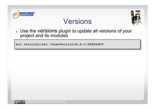 Versions
●    Use the versions plugin to update all versions of your
     project and its modules
mvn versions:set –DnewVersion=A.B.C-SNAPSHOT!




       Licensed under a Creative Commons license
 
