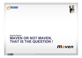 Apache Maven
MAVEN OR NOT MAVEN,
THAT IS THE QUESTION !


   Licensed under a Creative Commons license
 