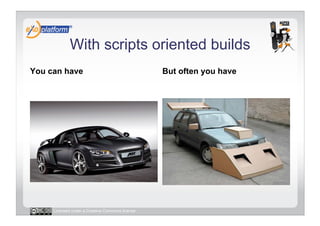 With scripts oriented builds
You can have                                     But often you have




     Licensed under a Creative Commons license
 