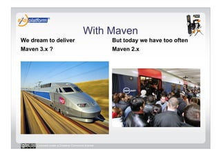 With Maven
We dream to deliver                              But today we have too often
Maven 3.x ?                                      Maven 2.x




     Licensed under a Creative Commons license
 