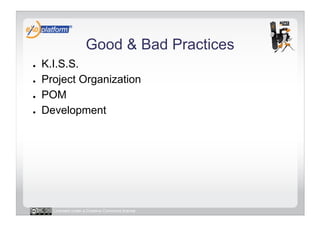 Good & Bad Practices
●    K.I.S.S.
●    Project Organization
●    POM
●    Development




       Licensed under a Creative Commons license
 