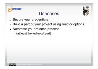Usecases
●    Secure your credentials
●    Build a part of your project using reactor options
●    Automate your release process
     -    (at least the technical part)




          Licensed under a Creative Commons license
 
