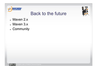Back to the future
●    Maven 2.x
●    Maven 3.x
●    Community




      Licensed under a Creative Commons license
 