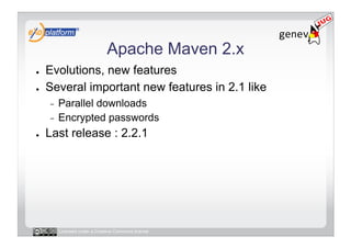 Apache Maven 2.x
●    Evolutions, new features
●    Several important new features in 2.1 like
     -  Parallel downloads
     -  Encrypted passwords

●    Last release : 2.2.1




          Licensed under a Creative Commons license
 