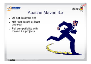 Apache Maven 3.x
●    Do not be afraid !!!!!
●    Not final before at least
     one year
●    Full compatibility with
     maven 2.x projects




        Licensed under a Creative Commons license
 