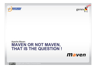 Apache Maven
MAVEN OR NOT MAVEN,
THAT IS THE QUESTION !


   Licensed under a Creative Commons license
 