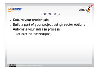 Usecases
●    Secure your credentials
●    Build a part of your project using reactor options
●    Automate your release process
     -    (at least the technical part)




          Licensed under a Creative Commons license
 