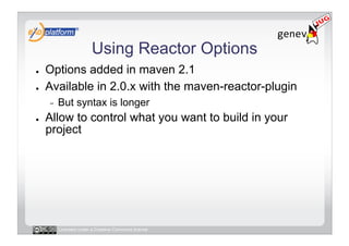 Using Reactor Options
●    Options added in maven 2.1
●    Available in 2.0.x with the maven-reactor-plugin
     -    But syntax is longer
●    Allow to control what you want to build in your
     project




          Licensed under a Creative Commons license
 