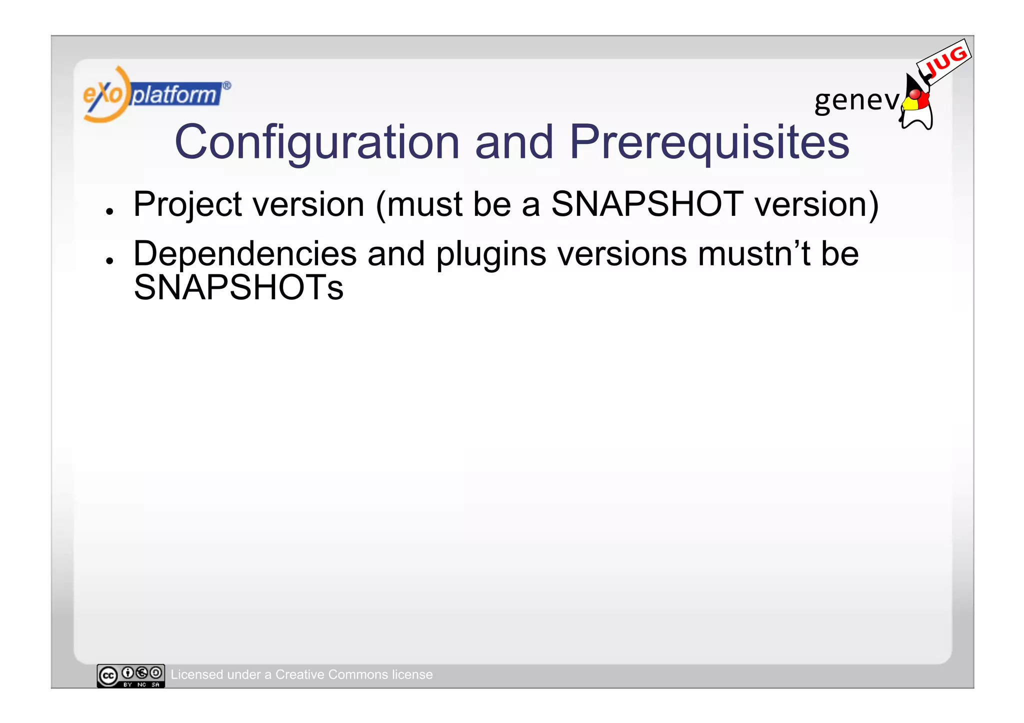 Configuration and Prerequisites
●    Project version (must be a SNAPSHOT version)
●    Dependencies and plugins versions mustn’t be
     SNAPSHOTs




       Licensed under a Creative Commons license
 