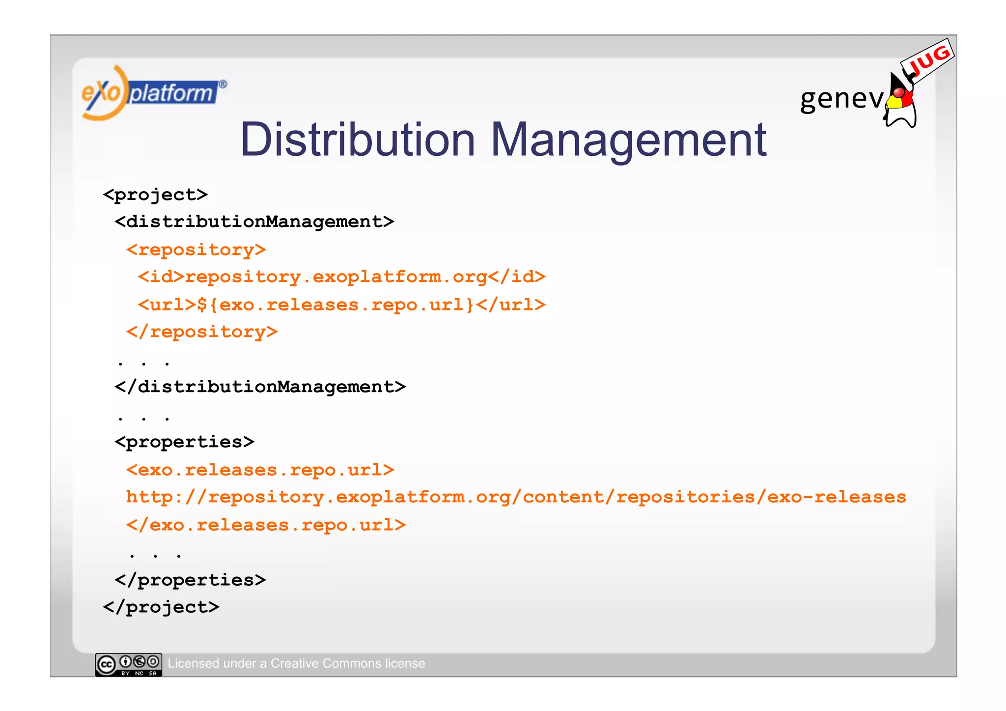 Distribution Management
<project>
 <distributionManagement>
  <repository>
   <id>repository.exoplatform.org</id>
   <url>${exo.releases.repo.url}</url>
  </repository>
 . . .
 </distributionManagement>
 . . .
 <properties>
  <exo.releases.repo.url>
  http://repository.exoplatform.org/content/repositories/exo-releases
  </exo.releases.repo.url>
  . . .
 </properties>
</project>

     Licensed under a Creative Commons license
 