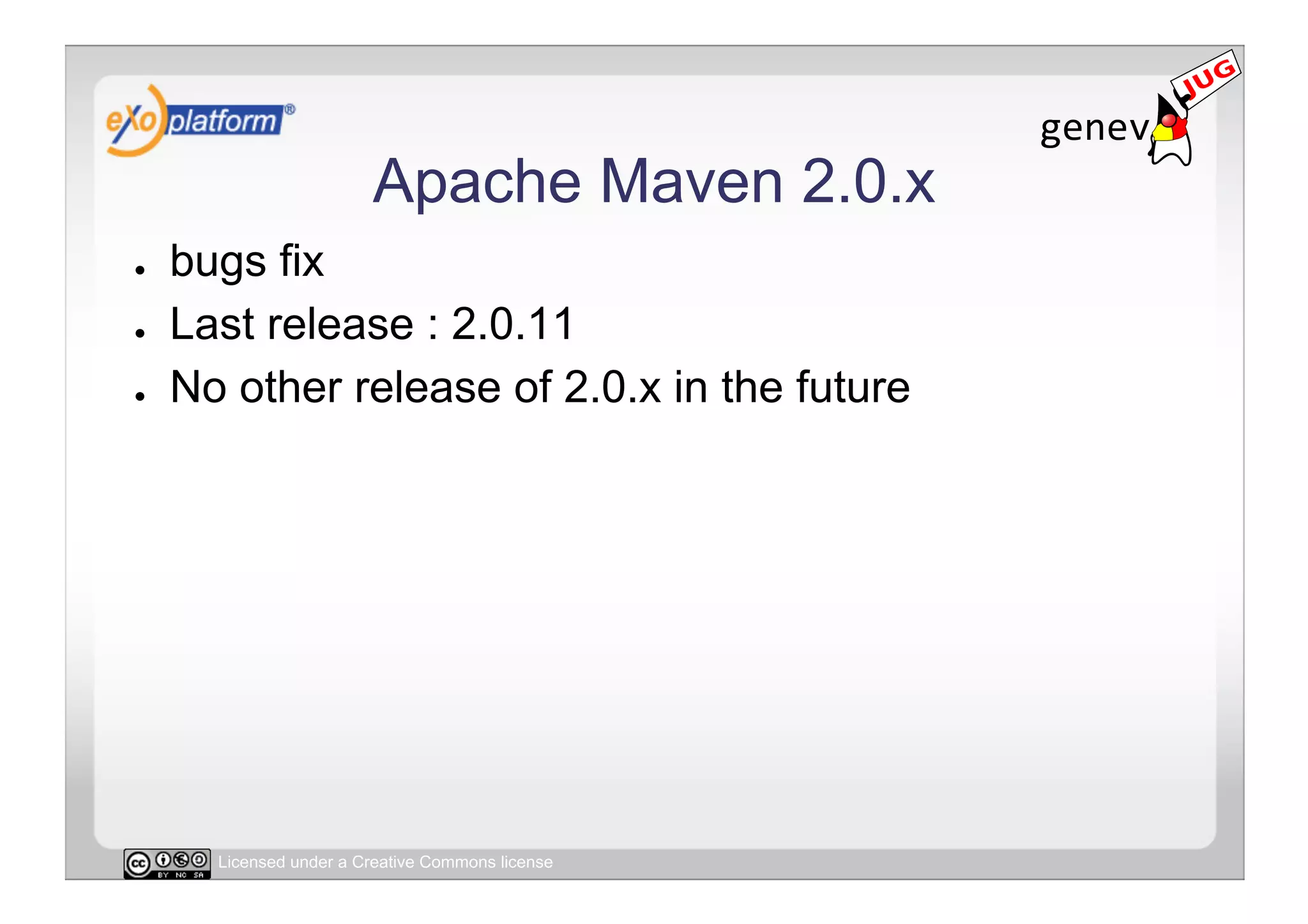 Apache Maven 2.0.x
●    bugs fix
●    Last release : 2.0.11
●    No other release of 2.0.x in the future




       Licensed under a Creative Commons license
 