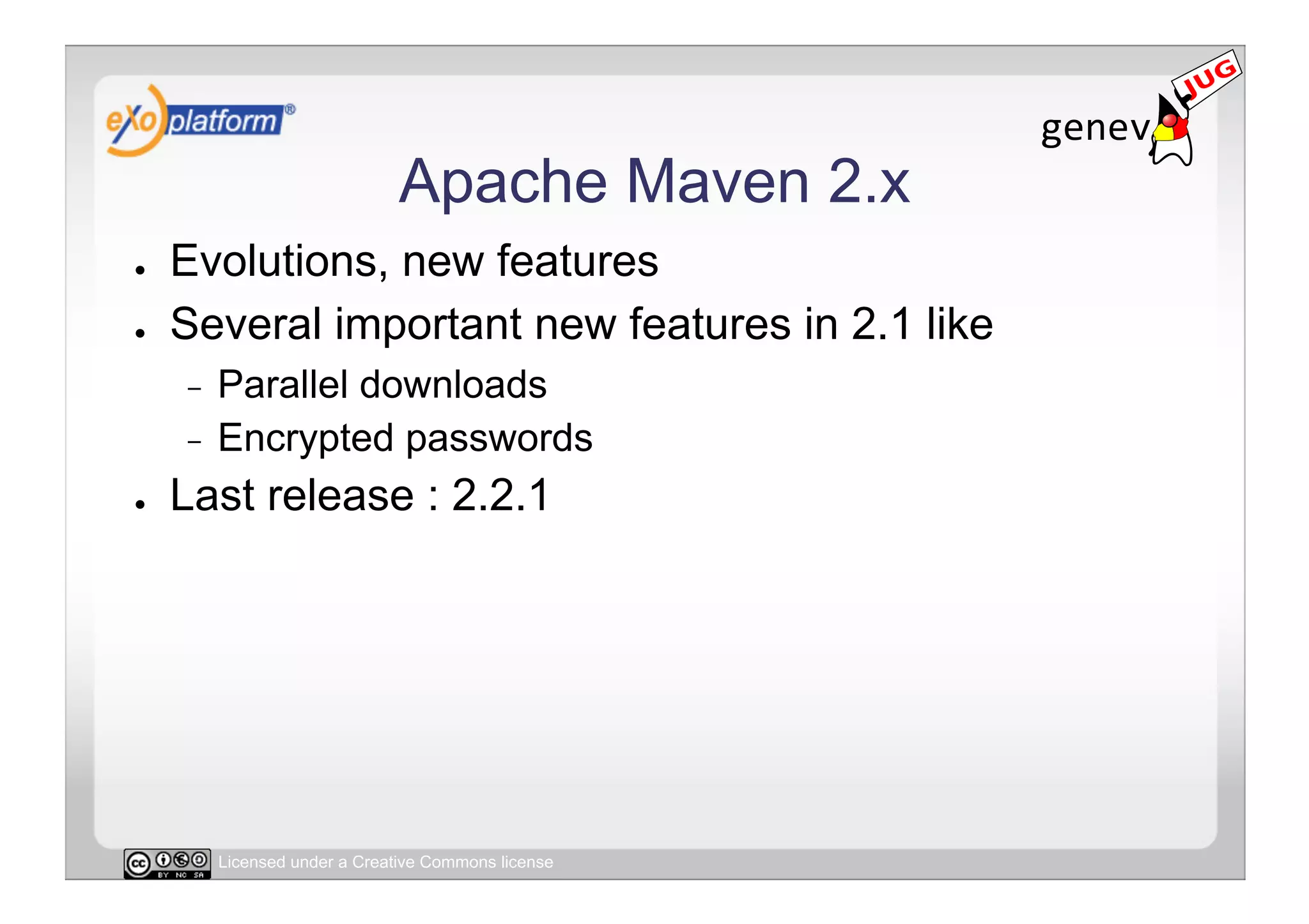 Apache Maven 2.x
●    Evolutions, new features
●    Several important new features in 2.1 like
     -  Parallel downloads
     -  Encrypted passwords

●    Last release : 2.2.1




          Licensed under a Creative Commons license
 