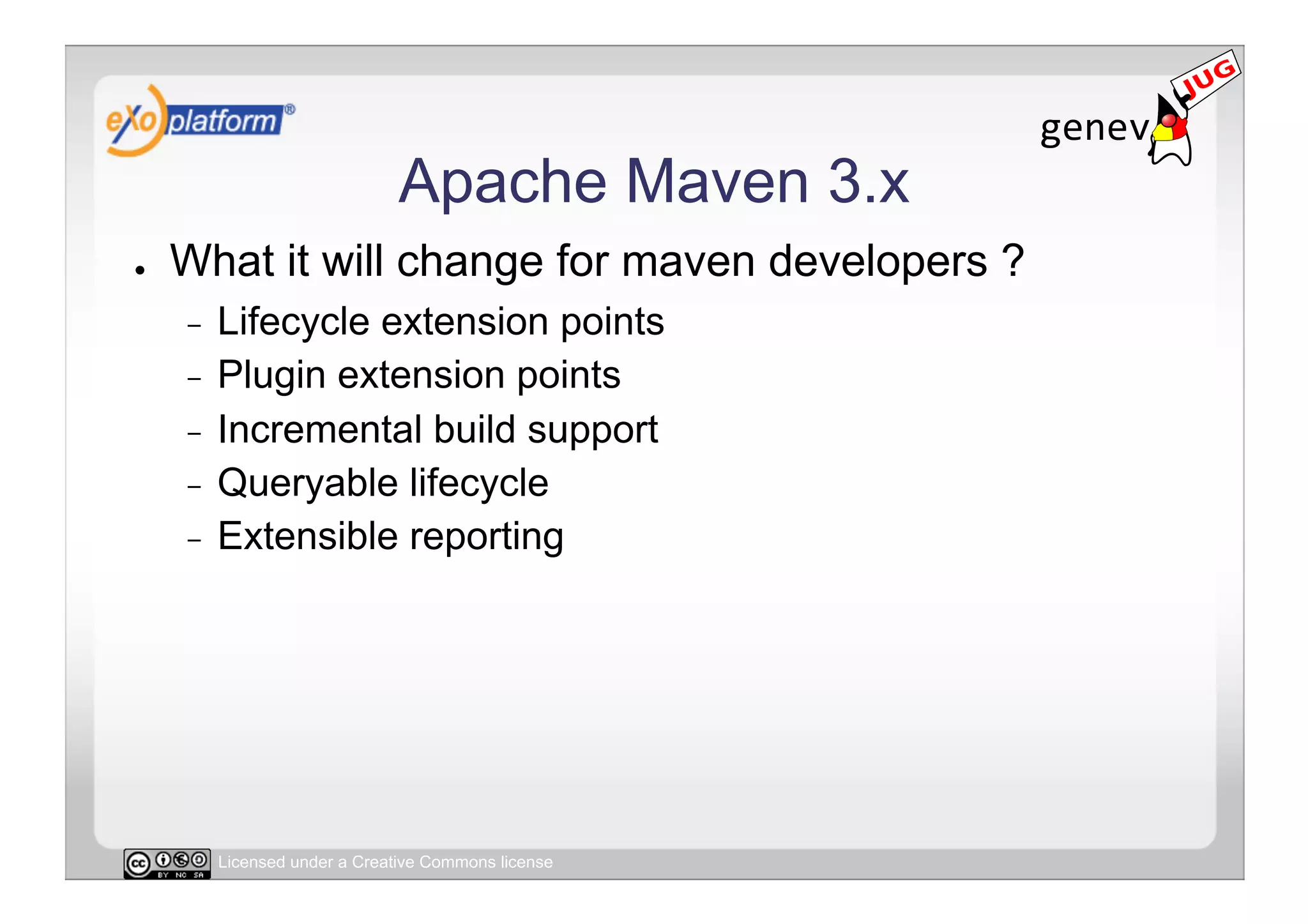 Apache Maven 3.x
●    What it will change for maven developers ?
     -  Lifecycle extension points
     -  Plugin extension points
     -  Incremental build support
     -  Queryable lifecycle
     -  Extensible reporting




          Licensed under a Creative Commons license
 