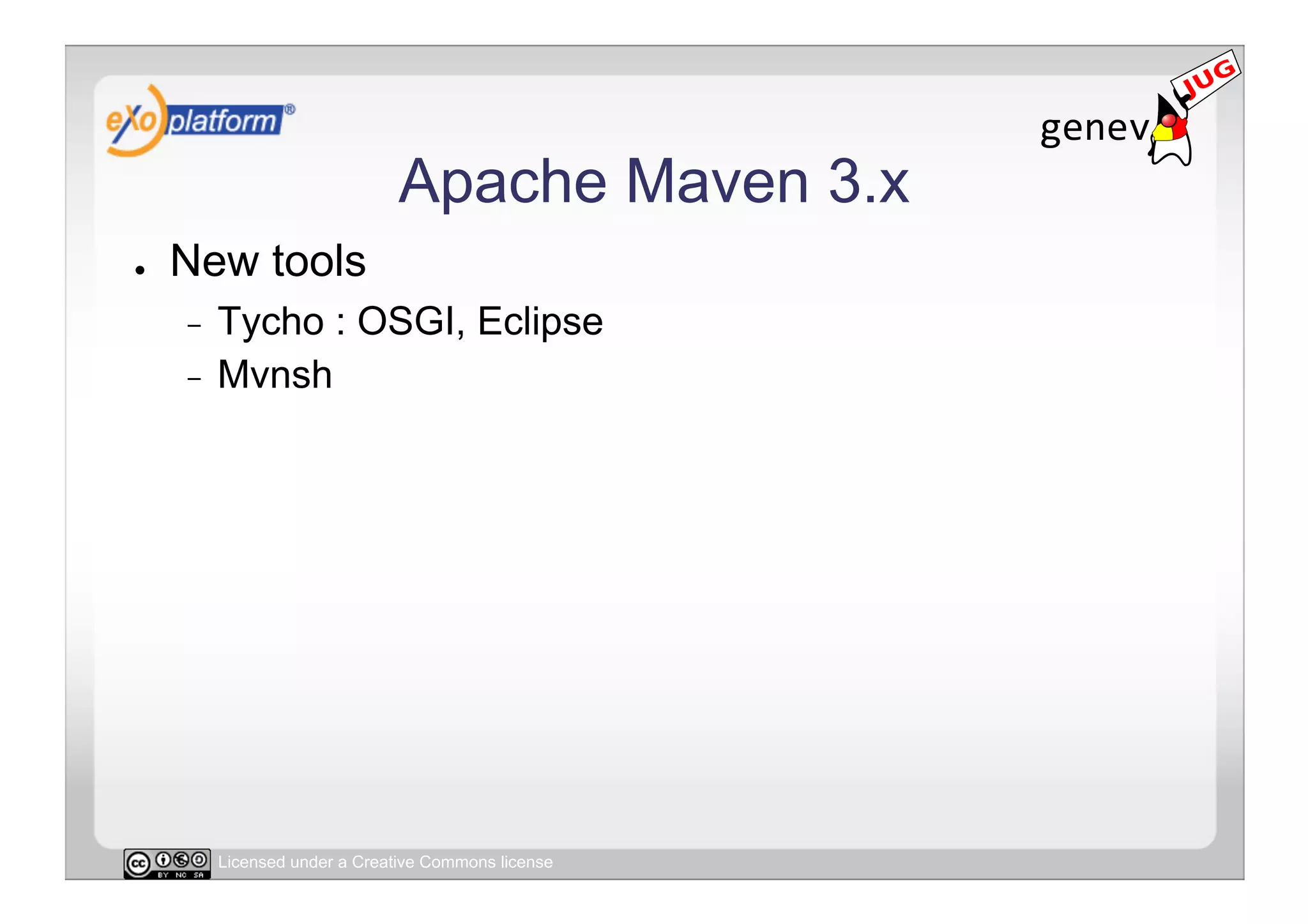 Apache Maven 3.x
●    New tools
     -  Tycho : OSGI, Eclipse
     -  Mvnsh




          Licensed under a Creative Commons license
 