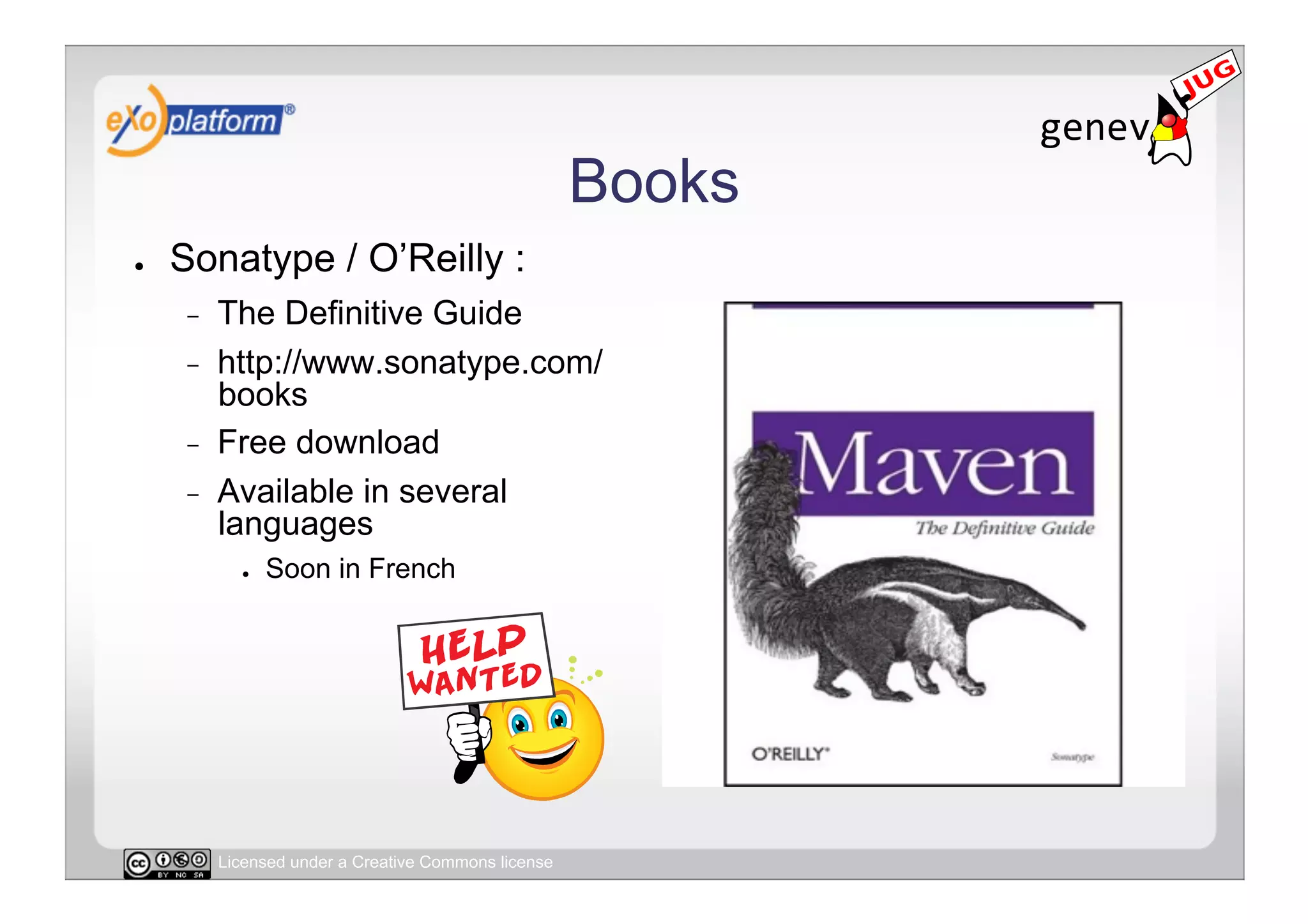 Books
●    Sonatype / O’Reilly :
     -    The Definitive Guide
     -    http://www.sonatype.com/
          books
     -    Free download
     -    Available in several
          languages
            ●    Soon in French




          Licensed under a Creative Commons license
 