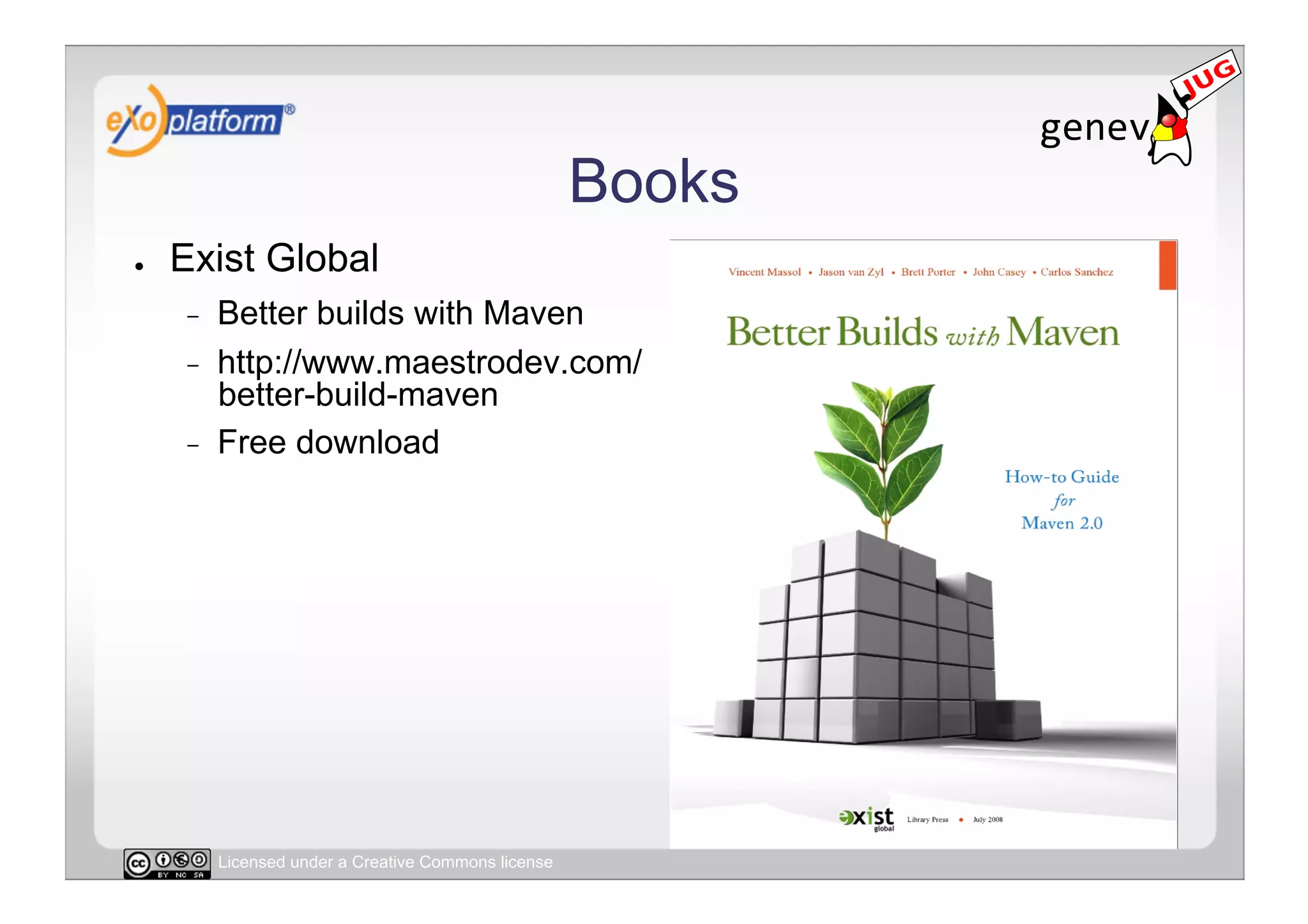 Books
●    Exist Global
     -    Better builds with Maven
     -    http://www.maestrodev.com/
          better-build-maven
     -    Free download




          Licensed under a Creative Commons license
 