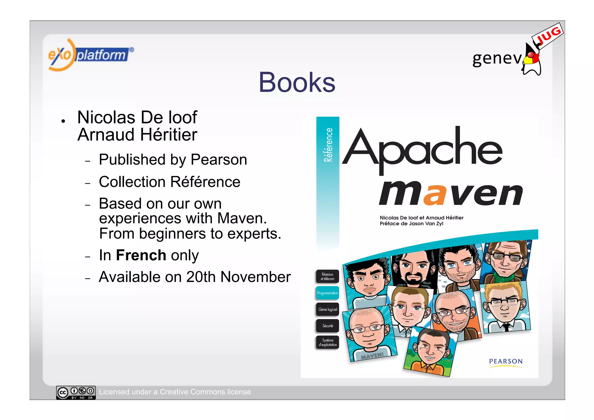 Books
●    Nicolas De loof
     Arnaud Héritier
     -    Published by Pearson
     -    Collection Référence
     -    Based on our own
          experiences with Maven.
          From beginners to experts.
     -    In French only
     -    Available on 20th November




          Licensed under a Creative Commons license
 