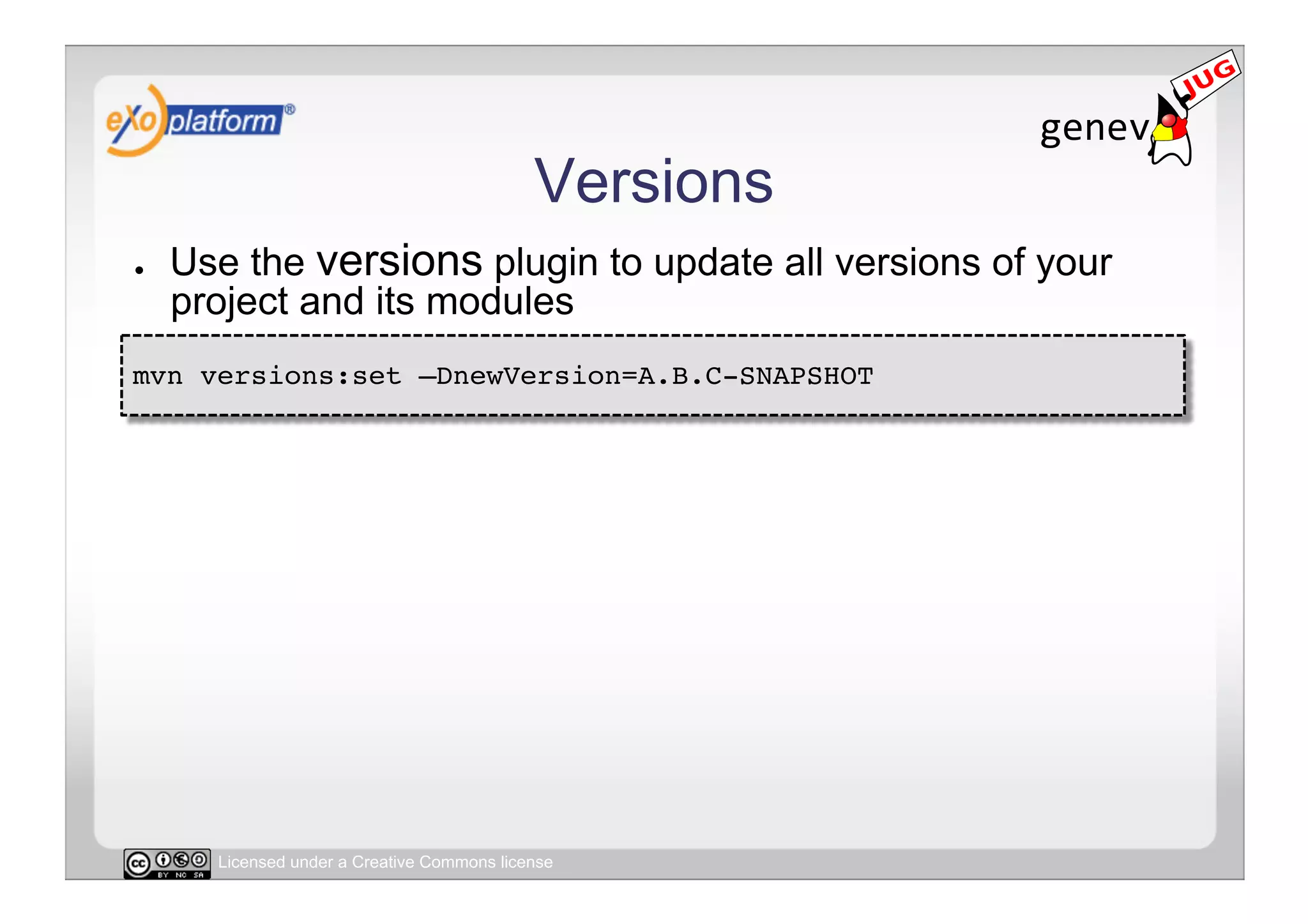 Versions
●    Use the versions plugin to update all versions of your
     project and its modules
mvn versions:set –DnewVersion=A.B.C-SNAPSHOT!




       Licensed under a Creative Commons license
 