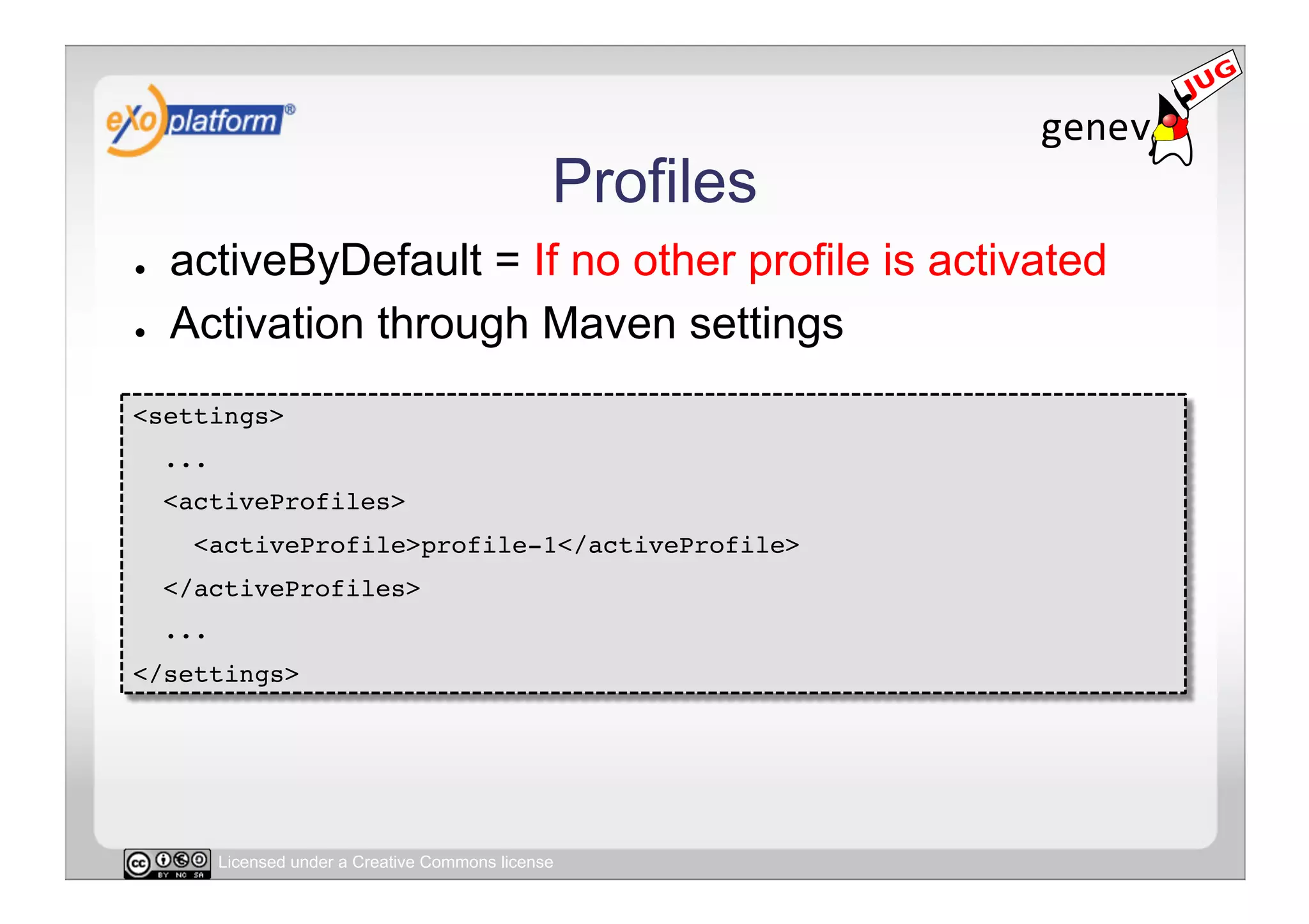 Profiles
●    activeByDefault = If no other profile is activated
●    Activation through Maven settings
<settings>!
     ...!
     <activeProfiles>!
       <activeProfile>profile-1</activeProfile>!
     </activeProfiles>!
     ...!
</settings>!




        Licensed under a Creative Commons license
 