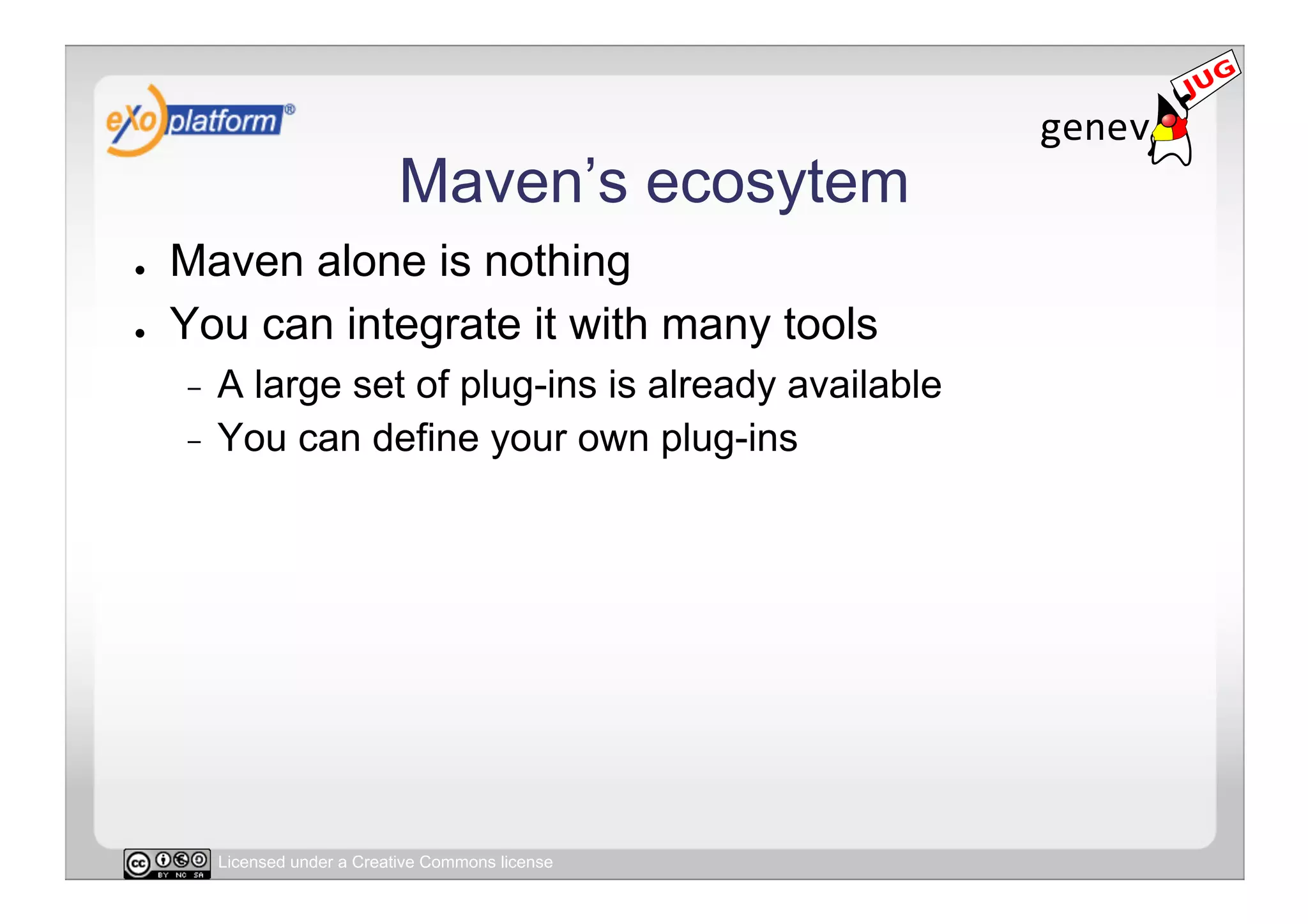 Maven’s ecosytem
●    Maven alone is nothing
●    You can integrate it with many tools
     -  A large set of plug-ins is already available
     -  You can define your own plug-ins




          Licensed under a Creative Commons license
 