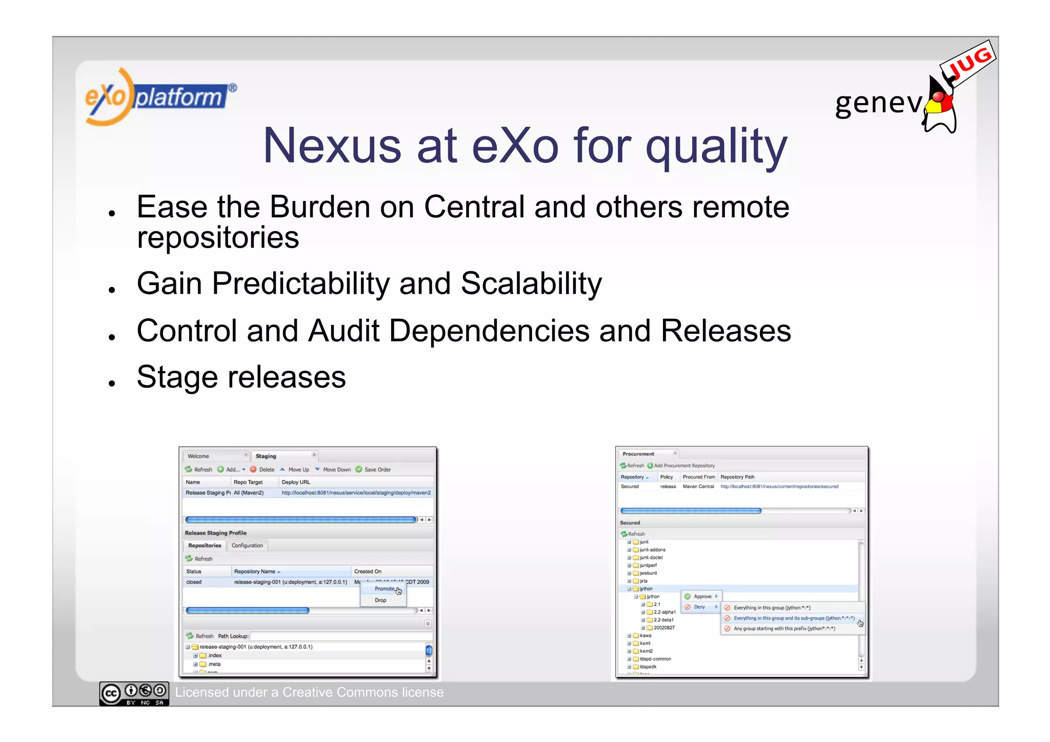 Nexus at eXo for quality
●    Ease the Burden on Central and others remote
     repositories
●    Gain Predictability and Scalability
●    Control and Audit Dependencies and Releases
●    Stage releases




       Licensed under a Creative Commons license
 