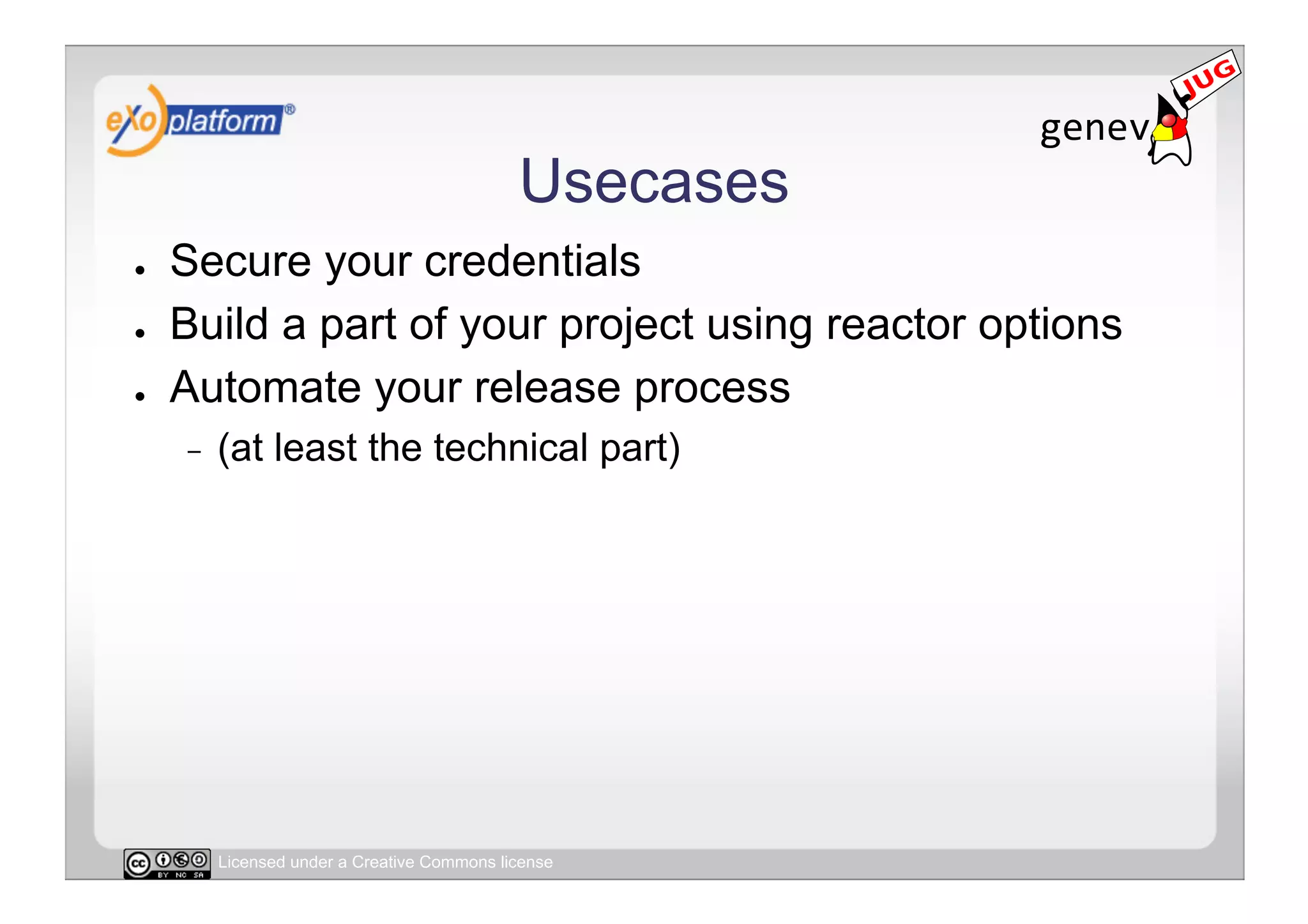 Usecases
●    Secure your credentials
●    Build a part of your project using reactor options
●    Automate your release process
     -    (at least the technical part)




          Licensed under a Creative Commons license
 