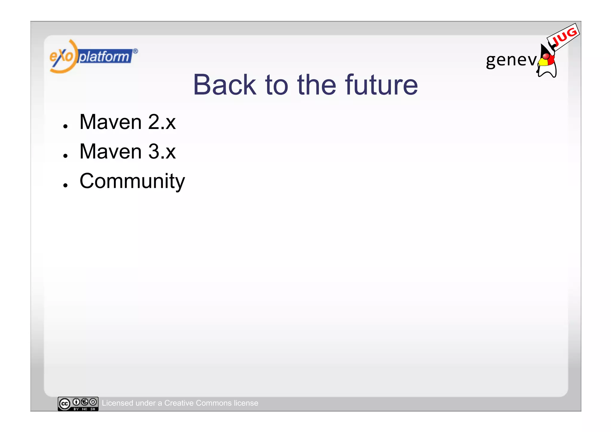 Back to the future
●    Maven 2.x
●    Maven 3.x
●    Community




      Licensed under a Creative Commons license
 