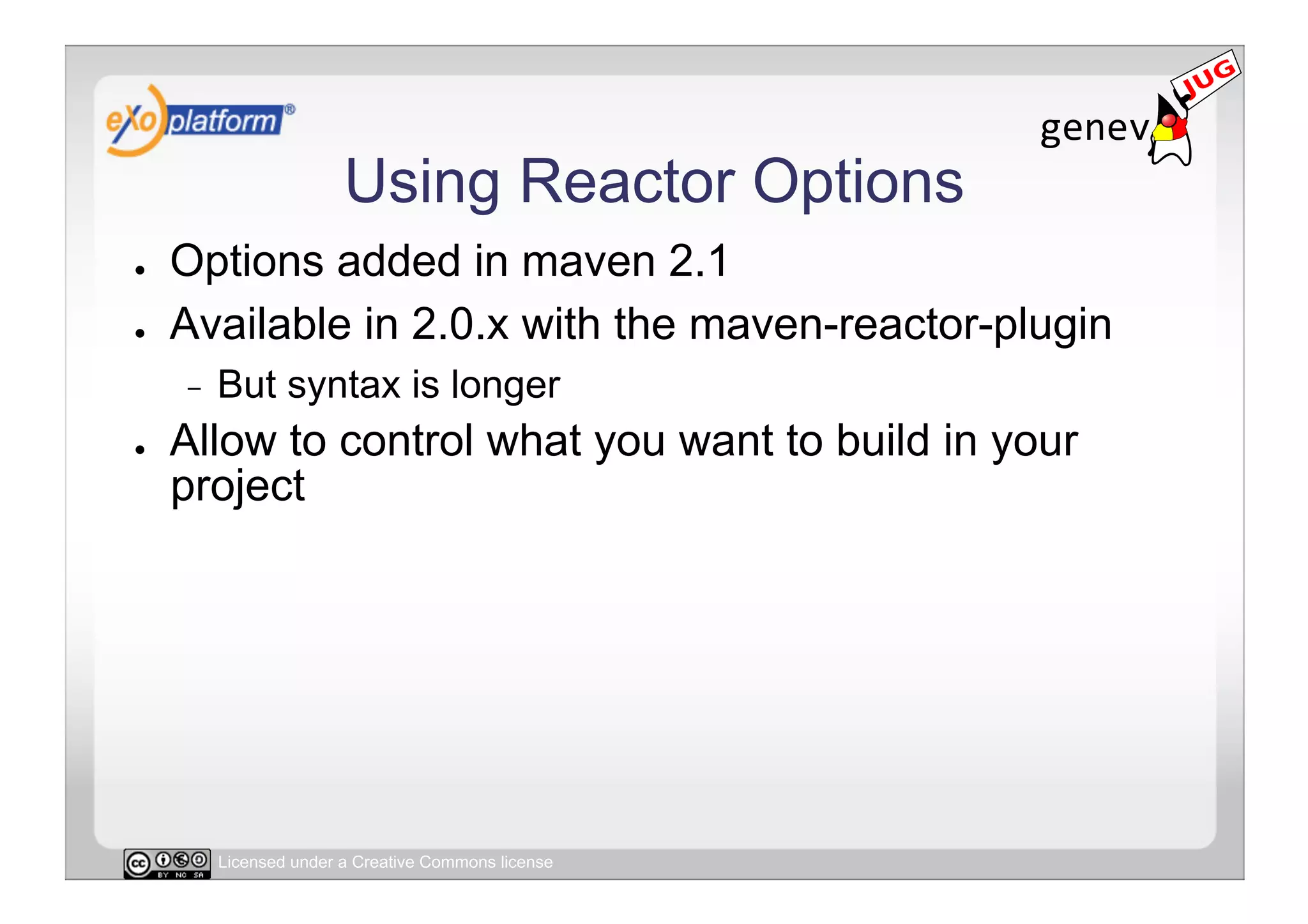 Using Reactor Options
●    Options added in maven 2.1
●    Available in 2.0.x with the maven-reactor-plugin
     -    But syntax is longer
●    Allow to control what you want to build in your
     project




          Licensed under a Creative Commons license
 