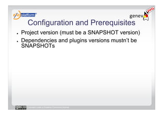 Configuration and Prerequisites
●    Project version (must be a SNAPSHOT version)
●    Dependencies and plugins versions mustn’t be
     SNAPSHOTs




       Licensed under a Creative Commons license
 