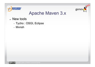 Apache Maven 3.x
●    New tools
     -  Tycho : OSGI, Eclipse
     -  Mvnsh




          Licensed under a Creative Commons license
 