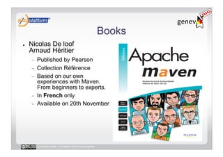 Books
●    Nicolas De loof
     Arnaud Héritier
     -    Published by Pearson
     -    Collection Référence
     -    Based on our own
          experiences with Maven.
          From beginners to experts.
     -    In French only
     -    Available on 20th November




          Licensed under a Creative Commons license
 
