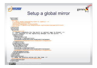 Setup a global mirror
<settings>
 <mirrors>
  <mirror>
   <!--This sends everything else to /public -->
   <id>global-mirror</id>
   <mirrorOf>external:*</mirrorOf>
   <url>http://repository.exoplatform.org/content/groups/all</url>
  </mirror>
 </mirrors>
 <profiles>
  <profile>
   <id>mirror</id>
   <!--Enable snapshots for the built in central repo to direct -->
   <!--all requests to the repository manager via the mirror -->
   <repositories>
    <repository>
     <id>central</id>
     <url>http://central</url>
     <releases><enabled>true</enabled></releases>
     <snapshots><enabled>true</enabled></snapshots>
    </repository>
   </repositories>
   <pluginRepositories>
    <pluginRepository>
     <id>central</id>
     <url>http://central</url>
     <releases><enabled>true</enabled></releases>
     <snapshots><enabled>true</enabled></snapshots>
    </pluginRepository>
   </pluginRepositories>
  </profile>
 </profiles>
 <activeProfiles>
  <!--make the profile active all the time -->
  <activeProfile>mirror</activeProfile>
 </activeProfiles>
</settings>
       Licensed under a Creative Commons license
 