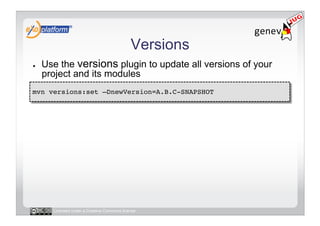 Versions
●    Use the versions plugin to update all versions of your
     project and its modules
mvn versions:set –DnewVersion=A.B.C-SNAPSHOT!




       Licensed under a Creative Commons license
 