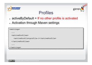 Profiles
●    activeByDefault = If no other profile is activated
●    Activation through Maven settings
<settings>!
     ...!
     <activeProfiles>!
       <activeProfile>profile-1</activeProfile>!
     </activeProfiles>!
     ...!
</settings>!




        Licensed under a Creative Commons license
 