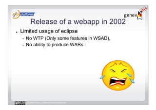 Release of a webapp in 2002
●    Limited usage of eclipse
     -  No WTP (Only some features in WSAD),
     -  No ability to produce WARs




          Licensed under a Creative Commons license
 