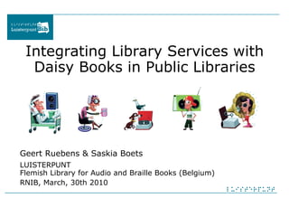Integrating Library Services with Daisy Books in Public Libraries Geert Ruebens & Saskia Boets   LUISTERPUNT Flemish Library for Audio and Braille Books (Belgium) RNIB, March, 30th 2010 