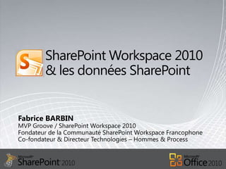 SharePoint Workspace 2010 & les données SharePoint Fabrice BARBIN MVP Groove / SharePoint Workspace 2010Fondateur de la Communauté SharePoint Workspace Francophone Co-fondateur & Directeur Technologies – Hommes & Process 