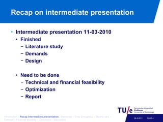 Recap on intermediate presentationIntermediate presentation 11-03-2010FinishedLiterature studyDemands DesignNeed to be doneTechnical and financial feasibility	OptimizationReportPAGE 426-3-2011Introduction – Recapintermediatepresentation– Demands – Trias Energetica – Electric cars – Concept – Financial feasibiliy – Conclusion - Discussion