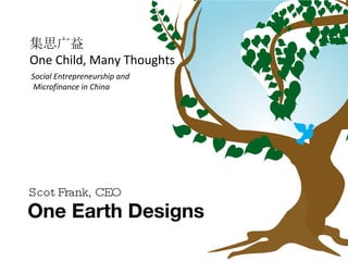 One Earth Designs Scot Frank, CEO Social Entrepreneurship and Microfinance in China 集思广益 One Child, Many Thoughts 