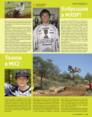 Новый старт, новый класс, новая страничка в карь-
ере–завершениесезона2009 годаознаменовалось
приходом Евгения Бобрышева в заводскую коман-
ду CAS Honda.
Двухлетний контракт с Yamaha Van Beers в MX2 за-
канчивался, и Евгений Бобрышев искал команду
на 2010 год, но команда нашла его сама. На Мото-
кроссе Наций, где он квалифицировался в десятке
в MX1, его позвали на тесты из CAS Honda.
В началеянваряЕвгенийужев качествеофициаль-
ного пилота заводской гоночной команды прошел
сборы в  Южной Африке. Из  зимней российской
сказки и –30 ºС Bobby на две недели телепортиро-
вался в африканские +40 ºС.
Первые впечатления Евгения: «Несмотря на пере-
рывв гонкахв тримесяца,у менядажерукине «заби-
вались». Да и по скорости мы с Гарретом одинаково
едем, что ценно для совместных тренировок. Сами
гоночные мотоциклы мы еще не видели. По управ-
ляемости, весу и посадке новая Honda для меня го-
раздоудобнее,чем прошлогодняяYamaha».
Год назад гонщики KTM были серьезными со-
перниками на стартах. В этом году ситуация бу-
дет еще  более напряженной. По  первым пред-
сезонным гонкам и по словам Евгения, «Хонде»
удалось серьезно улучшить мотоцикл: «У  нас
будет преимущество на  старте и  на  скоростных
участках–правда, тут еще многое будет зависеть
от пределов самого гонщика. Очень грамотно по-
добраны передаточные отношения, работа двига-
теля и коробки оптимально сбалансирована. Мы
используем большие звезды, как на суперкроссе,
и это позволяет быстро ускоряться и долго дер-
жать «верхи». Сам мотоцикл легче, чем  YZ450,
и  в  поворотах с  ним проще. Мне он показался
удобнее во всем».
CAS Honda, по словам Евгения, команда серьез-
ная, настроенная работать на результат. Контракт
заключен на год. Обязательная программа–чем-
пионат мира FIM по мотокроссу MX1 и британский
национальный чемпионат. Возможно, Евгений
примет участие в гонках чемпионата России.
Бобрышев
в MXGP!
На вопрос «А будет ли в MX2 россиянин?» мож-
но дать уверенный положительный ответ: будет!
«ЭСТА» дает зеленый свет Александру Тонкову.
Он будет единственным гонщиком совместной
российско-германской команды ESTA MX Team.
Если ему удастся совместить стабильность и про-
гресс, то уже в ближайшие год-два Саша сможет
рассчитывать на приглашение от серьезных иг-
роков серии.
В 2009 году на чемпионате Европы EMX2 Тонков-
младшийборолсяза подиумы,но из-за травмзанял
лишь девятое место в итоговой классификации.
На Гран-при MX2 в латвийском Кегумсе он показал
высокий потенциал. То, что его там заметили, оче-
видно.В концепрошлогосезонанашкроссменполу-
чилприглашениев YamahaGaribaldiMonsterEnergy.
В  межсезонье Саша тренировался в  Испании,
в  школе мотокросса легендарного бельгийца
Гарри Эвертса. До  первой гонки в  чемпионате
мира, которая пройдет четвертого апреля в Пор-
тугалии (Cortelha), россиянин планирует вый-
ти на  старт международного кросса в  Германии
Winter–Motocross Frankenbach, где в  прошлом
году он занял второе место.
На чем поедет 16-летний россиянин? Он снова на
четырехтактном Suzuki RMZ 250, но уже 2010 года и
достаточноконкурентоспоспособномпоначинке.
Тонков
в MX2
текст: Кирилл Чернышев
фото: архив редакции
моторевю 03/91/ 2010 105
мотокросс
 