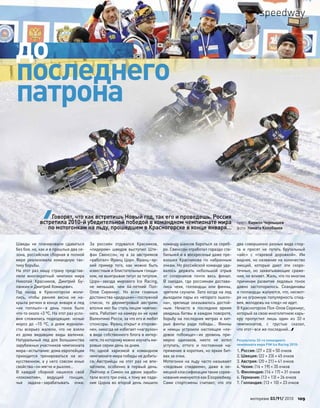 Шведы не  планировали сдаваться
без боя, но, как и в прошлые два се-
зона, российская сборная в полной
мере реализовала командную так-
тику борьбы.
На  этот раз нашу страну представ-
ляли многократный чемпион мира
Николай Красников, Дмитрий Бу-
ланкин и Дмитрий Хомицевич.
Год назад в  Красногорске моли-
лись, чтобы ранняя весна не  на-
крыла регион в конце января и лед
«не  поплыл»–в  день гонок было
что-то около +3 ºС. На этот раз усло-
вия сложились подходящие: ночью
мороз до  –15 ºС, а  днем журнали-
сты всерьез жалели, что  не  взяли
из  дома видавшие виды валенки.
Натуральный лед для  большинства
зарубежных участников чемпионата
мира–испытание: дома европейцам
приходится тренироваться на  ис-
кусственном, а у него совсем иные
свойства–он мягче и рыхлее…
В  каждой сборной нашелся свой
«локомотив», ведущий гонщик,
чья задача–зарабатывать очки.
За  россиян отдувался Красников,
«лидером» шведов выступил Ште-
фан Свенссон, ну а  за  австрияков
«работал» Франц Цорн. Франц–яр-
кий пример того, как  можно быть
известным и блистательным гонщи-
ком, не выигрывая титул за титулом.
Цорн–звезда мирового Ice Racing,
не  меньшая, чем  64-летний Пол-
Олов Сирениус. Но  если главные
достоинства «дедушки»–послужной
список, то  двухметровый австрияк
вполне мог бы стать лицом чемпио-
ната. Работает на камеру он не хуже
Валентино Росси, за что его и любят
спонсоры. Франц открыт и открове-
нен, никогда не избегает «нагрузок»
в виде собственного блога в интер-
нете, по которому можно изучать ми-
ровые серии день за днем.
Но  одной харизмой в  командном
чемпионате мира победы не добить-
ся. Австрийцы на  этот раз не  впе-
чатлили, особенно в  первый день:
Ляйтнер и Симон на двоих зарабо-
тали всего три очка, к тому же паде-
ние Цорна во  второй день лишило
команду шансов бороться за сереб-
ро. Свенссон отработал гораздо ста-
бильней и в воскресенье даже пре-
взошел Красникова по  набранным
очкам. Но российской команде уда-
валось держать небольшой отрыв
от  соперников почти весь финал.
В  заездах, где россиянам достава-
лись чехи, голландцы или  финны,
зрители скучали. Зато когда на лед
выходили пары из «второго эшело-
на», зрелище оказывалось достой-
ным. Нечасто в  последнее время
увидишь битвы в каждом повороте,
борьбу на последних метрах и хит-
рые финты ради победы… Финны
и  немцы устроили настоящее «ле-
довое побоище»–их  уровень при-
мерно одинаков, никто не  хотел
уступать, оттого и  постоянное на-
пряжение в коротких, но ярких бит-
вах за очки.
Мотогонки на льду часто называют
«ледовым спидвеем», даже в  не-
мецкой классификации такие сорев-
нования именуются как Eisspeedway.
Сами спортсмены считают, что  это
два совершенно разных вида спор-
та и  просят не  путать брутальный
«айс» с  «гаревой дорожкой». Им
виднее, но название на количество
эмоций, которые дают эти скоро-
течные, но  захватывающие сраже-
ния, не влияет. Жаль, что по многим
причинам развитие ледовых гонок
давно застопорилось. Скандинавы
и голландцы жалуются, что, несмот-
ря на огромную популярность спид-
вея, молодежь на «лед» не идет.
В Красногорске Пол-Олов Серениус,
который за свою многолетнюю карь-
еру пропустил лишь один из  32-х
чемпионатов, с  грустью сказал,
что этот–все же последний…
Результаты 32-го командного
чемпионата мира FIM Ice Racing 2010:
1. Россия: (27 + 23) = 50 очков
2. Швеция: (22 + 23) = 45 очков
3. Австрия: (20 + 21) = 41 очков
4. Чехия: (16 + 19) = 35 очков
5. Финляндия: (14 + 17) = 31 очков
6. Германия: (13 + 13) = 26 очков
7. Голландия: (13 + 10) = 23 очков
до
последнего
патрона
Говорят, что как встретишь Новый год, так его и проведешь. Россия
встретила 2010-й убедительной победой в командном чемпионате мира
по мотогонкам на льду, прошедшем в Красногорске в конце января…
текст: Кирилл Чернышев
фото: Никита Колобанов
моторевю 03/91/ 2010 109
speedway
 