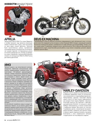 APRILIA
Презентация Aprilia RSV4 R на  треке Муджелло
в  октябре прошлого года принесла итальянцам
немало головной боли–сразу у пяти мотоциклов
из  пресс-парка отказал двигатель. Причиной
были некачественные шатуны, поставленные
на конвейер одним из контрагентов. Естественно,
нет никаких гарантий, что  бракованные детали
не попали в дилерскую сеть, поэтому, не дожида-
ясь новых «сюрпризов», компания Aprilia решила
отозвать все выпущенные RSV4 R и RSV4 Factory
для замены двигателей.
DEUSEXMACHINA
У австралийцев из Deus Ex Machina постепенно сформировался свой собственный стиль–а это до-
рогого стоит. Их очередной кастом построен на базе Kawasaki W650. Аппарат, получивший название
Sacred Cow («Священная корова»), преобразился из кафе-рейсера в настоящий боббер. Теперь у «ка-
вы» «сухая» рама, 21-дюймовое переднее колесо, увеличенный до 720см3
рабочий объем двигателя,
подпружиненное седло, новый бензобак ручной работы и еще немало «хендмейд» деталей, сформи-
ровавших единый образ.
ИМЗ
Прогресс дошел и  до  отечественного мотопро-
изводителя. Ирбитский мотоциклетный завод
наконец модернизировал знакомый всем «оп-
позитчикам» 749-кубовый двухцилиндровый
«боксер». Рокеры клапанного механизма теперь
на игольчатых подшипниках. Такой же подшип-
ник установлен и  вместо задней втулки рас-
предвала. Головки цилиндра отныне крепятся
на шпильки через центрующую втулку. Впускные
и выпускные каналы шлифуются. Демпфер кар-
данного привода (он же муфта) изготавливается
из эластичного полимера. Подвижными сделаны
обе цанги коляски, а не только передняя, как бы-
ло раньше. 19-дюймовые ободы выполнены
из алюминия (до модернизации их делали из ста-
ли). Вместо Paioli решено устанавливать вилку
Marzocchi с диаметром перьев 42мм. Выпускная
система, рукоятки руля и сам руль, бампер боко-
вого прицепа, корпусы поворотников и  прочие
железки больше не хромируются, а изготавлива-
ются из нержавеющей стали, а большинство де-
коративных деталей окрашивается порошковым
методом.
Но российский потребитель вряд ли увидит об-
новленные «Уралы»: из-за низкого спроса ИМЗ
прекратил продажи новой техники в РФ и свернул
всю дилерскую сеть больше года назад. А теперь
руководство завода всерьез задумалось перенес-
ти производство поближе к потребителю–за пре-
делы России. Что же… Прощай, ИМЗ–здравствуй
Irbit Motor Works?
HARLEY-DAVIDSON
Вборьбезачестнозаработанныйдолларкомпания
из Милуоки продолжает играть на ностальгиче-
ских настроениях по «старым добрым временам».
Harley-Davidson Sportster Forty-Eight–образец
нового стиля H.-D. Dark Custom, родоначальни-
ком которого была модель Nightster. «Начинка»
Forty-Eight такая же, как у Sportster с 1200-кубо-
вым двигателем Evolution–но внешность нового
боббера «облагорожена» в полном соответствии
с выбранным жанром. Оба колеса на «толстых»
16-дюймовых дисках, миниатюрный восьмилит-
ровый бензобак, номерной знак крепится сбоку,
а зеркала заднего вида расположены под рулем.
Естественно, у этого «правильного» мотоцикл
«старой школы» нет пассажирского сиденья.
12 моторевю 03/91/ 2010
новостииндустрии
 