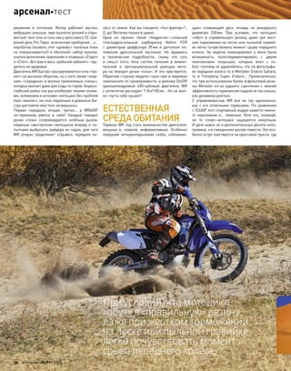 уважения и  почтения. Мотор работает жестко,
вибрации сильные, звук выхлопа резкий и отры-
вистый–все точь-в-точь как у кроссового YZ. Ши-
рокий руль Pro Taper, аскетичная приборная… э…
коробочка (назвать этот «девайс» панелью язык
не поворачивается!) и «богатый» набор пультов:
кнопка включения зажигания и клавиши «Старт»
и «Стоп». Вот вам и весь «рабочий кабинет»–тру-
дитесь на здоровье.
ДвигательWRбыстро«раскручивается»и не«тух-
нет» на высоких оборотах, но у него также «жир-
ная» «середина» и вполне приемлемые «низы»,
которых хватает даже для езды по горам. Борисо-
глебский район как раз изобилует такими холма-
ми, холмиками и кочками–мотоцикл без проблем
ехал «внатяг», не глох подленько и довольно бы-
стро доставлял мое тело на вершины.
Первая передача, вторая, третья… а  WR450F
по-прежнему рвется в  небо! Каждый поворот
ручки «газа» сопровождается злобным рыком,
нервным «выстрелом» мотоцикла вперед и  по-
пытками выбросить райдера из седла, для чего
WR упорно продолжает отрывать переднее ко-
лесо от земли. Как вы говорите, «fun-фактор»?..
О, да! Веселее только в цирке.
Одна из  причин такой «бодрости»–сложный
плоскодроссельный карбюратор Keihin FCR
с  диаметром диффузора 39мм и  датчиком по-
ложения дроссельной заслонки. Не  вдаваясь
в  технические подробности, скажу, что  суть
и  смысл этого типа систем питания в  момен-
тальной и  пропорциональной реакции мото-
ра на поворот ручки «газа». И это чувствуется.
Обратная сторона медали–гран-при в мировом
чемпионате по прожорливости: в режиме On/Off
одноцилиндровый 450-кубовый двигатель WR
с аппетитом расходует 7–8л/100км… Но не жал-
ко–пусть себе кушает!
ЕСТЕСТВЕННАЯ
СРЕДАОБИТАНИЯ
Тормоза WR под стать возможностям двигателя:
мощные и, главное, информативные. Особенно
передняя четырехпоршневая скоба, «обнимаю-
щая» плавающий диск отнюдь не  рекордного
диаметра 250мм. При  условии, что  мотоцикл
«обут» в  «правильную» резину, даже при  жест-
ком торможении на песке или пыльной гравий-
ке легко почувствовать момент срыва переднего
колеса. За  неделю командировки у  меня была
возможность поэкспериментировать с  двумя
комплектами покрышек, которые взял с  со-
бой–поэтому не удивляйтесь, что на фотографи-
ях переднее колесо то в Metzeler Enduro Sahara,
то  в  Trelleborg Super Enduro… Примечательно,
что при использовании более асфальтовой рези-
ны Metzeler из-за худшего сцепления с землей
эффективность торможения падала не так сильно,
как динамика разгона.
С  управляемостью WR все не  так однозначно,
как  с  его отличными тормозами. По  сравнению
с YZ450F этот спортивный эндуро кажется немно-
го неуклюжим и… тяжелым. Хотя это, пожалуй,
не  то  слово–мотоцикл ощущается инертным.
И дело вовсе не в дополнительных десяти кило-
граммах, а в смещенном центре тяжести. Это осо-
бенно остро чувствуется на кроссовой трассе, где
При условии, что мотоцикл
«обут» в «правильную» резину,
даже при жестком торможении
на песке или пыльной гравийке
легко почувствовать момент
срыва переднего колеса.
30 моторевю 03/91/ 2010
арсеналтест
 